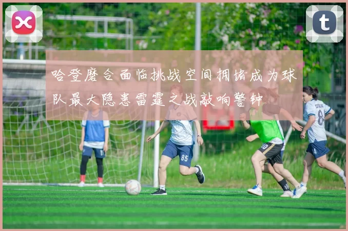 哈登磨合面临挑战空间拥堵成为球队最大隐患雷霆之战敲响警钟