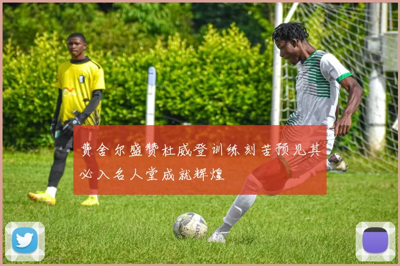 费舍尔盛赞杜威登训练刻苦预见其必入名人堂成就辉煌