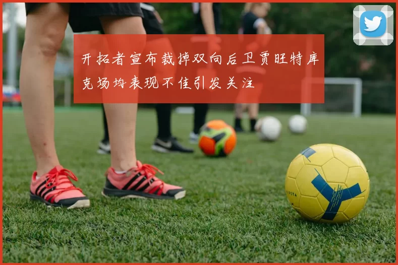 开拓者宣布裁掉双向后卫贾旺特库克场均表现不佳引发关注