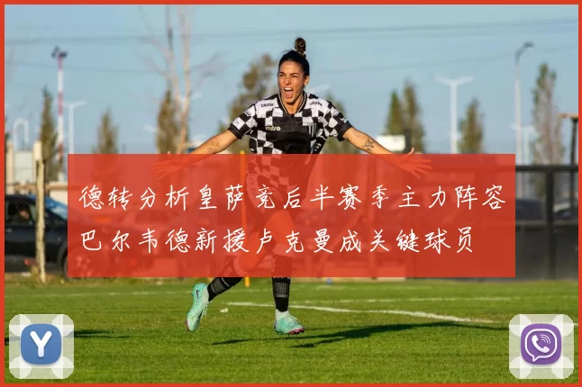 德转分析皇萨竞后半赛季主力阵容巴尔韦德新援卢克曼成关键球员