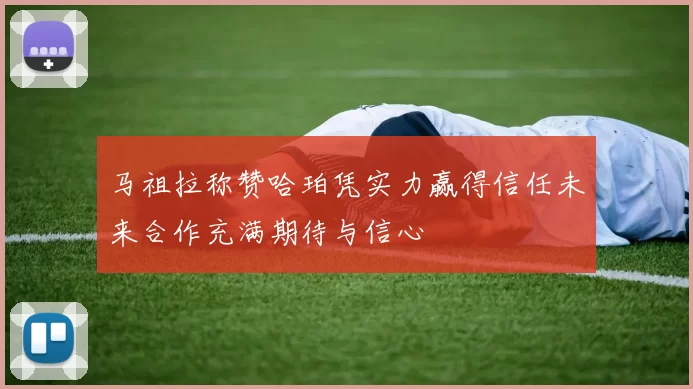马祖拉称赞哈珀凭实力赢得信任未来合作充满期待与信心
