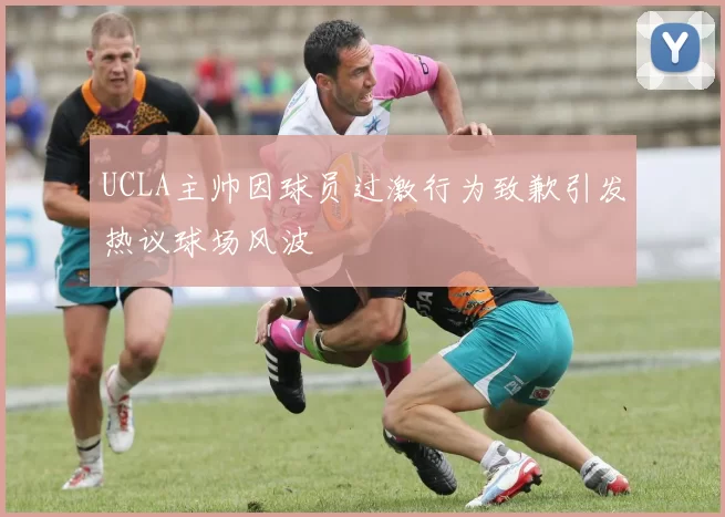 UCLA主帅因球员过激行为致歉引发热议球场风波
