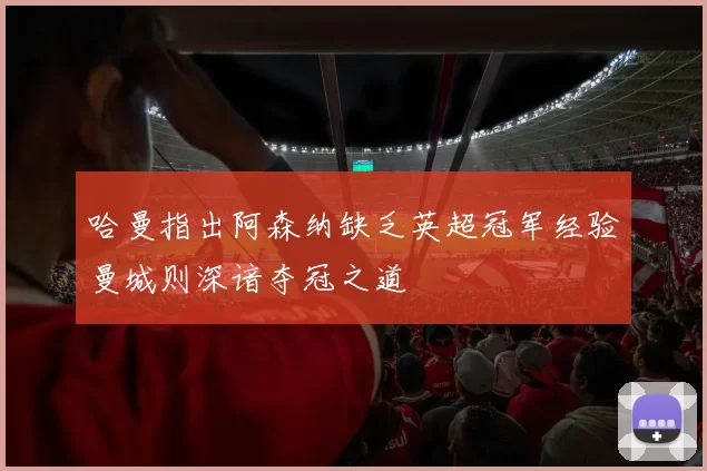 哈曼指出阿森纳缺乏英超冠军经验曼城则深谙夺冠之道