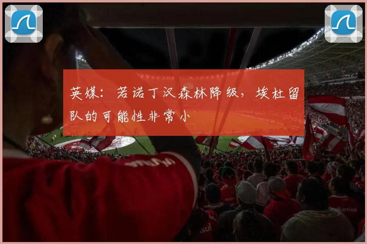 英媒：若诺丁汉森林降级，埃杜留队的可能性非常小