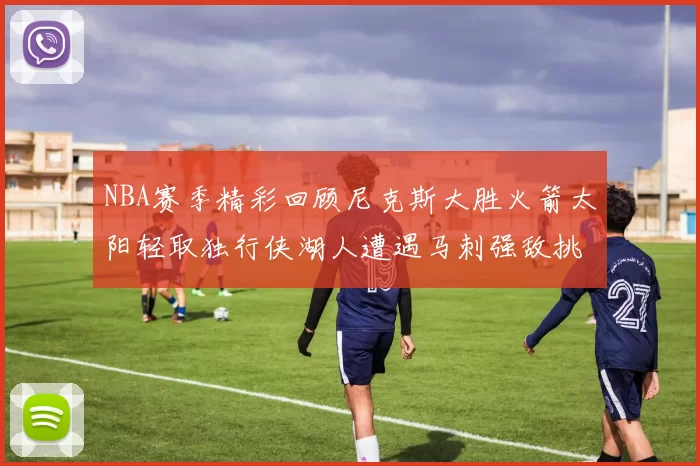 NBA赛季精彩回顾尼克斯大胜火箭太阳轻取独行侠湖人遭遇马刺强敌挑战