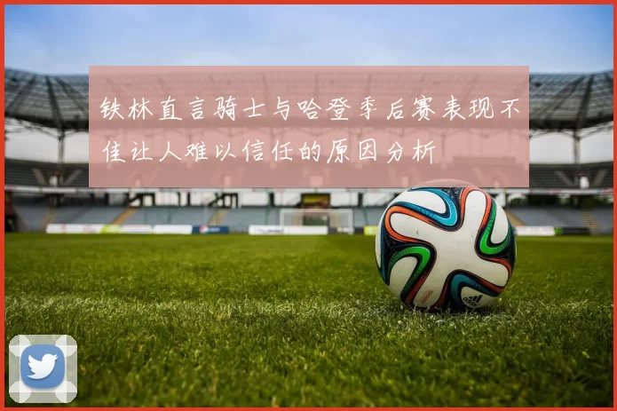 铁林直言骑士与哈登季后赛表现不佳让人难以信任的原因分析