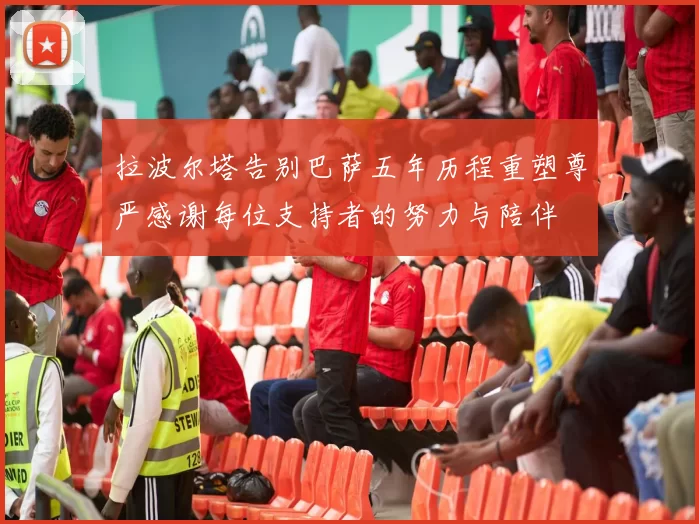 拉波尔塔告别巴萨五年历程重塑尊严感谢每位支持者的努力与陪伴