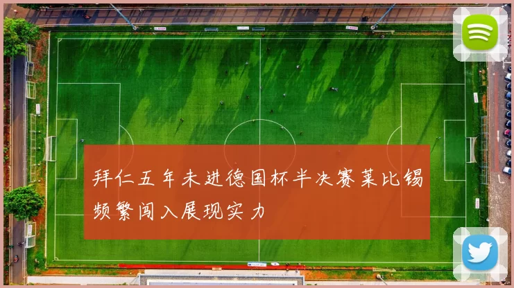 拜仁五年未进德国杯半决赛莱比锡频繁闯入展现实力