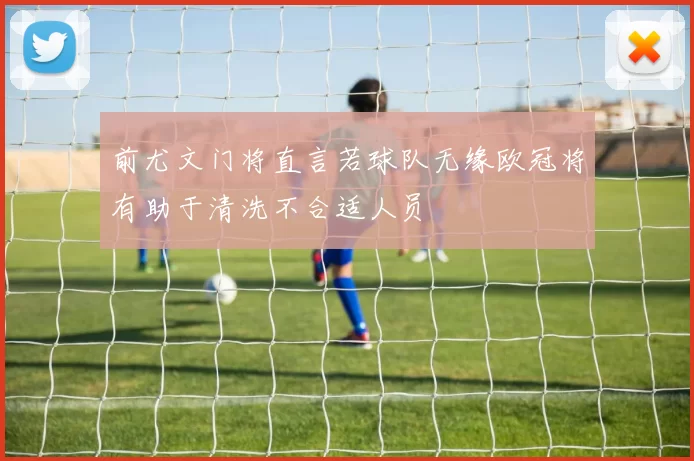 前尤文门将直言若球队无缘欧冠将有助于清洗不合适人员