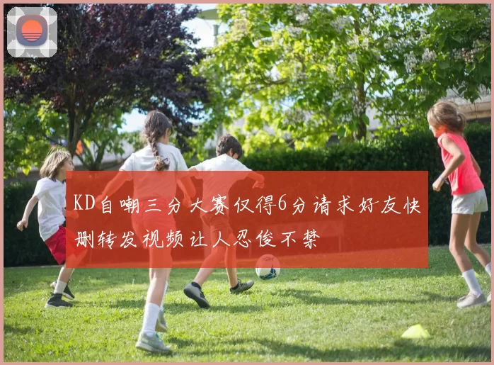 KD自嘲三分大赛仅得6分请求好友快删转发视频让人忍俊不禁