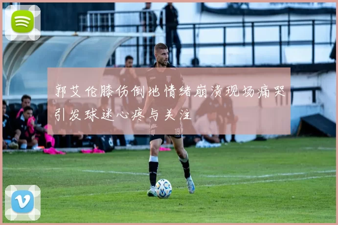 郭艾伦膝伤倒地情绪崩溃现场痛哭引发球迷心疼与关注