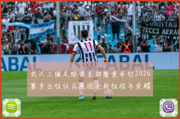 武汉三镇足球俱乐部隆重举行2026赛季出征仪式展现全新征程与荣耀追求