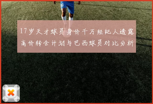 17岁天才球员身价千万经纪人透露高价转会计划与巴西球员对比分析