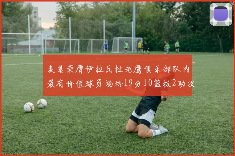麦基荣膺伊拉瓦拉老鹰俱乐部队内最有价值球员场均19分10篮板2助攻成队内最佳